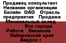 Продавец-консультант › Название организации ­ Билайн, ОАО › Отрасль предприятия ­ Продажи › Минимальный оклад ­ 30 000 - Все города Работа » Вакансии   . Хабаровский край,Амурск г.